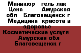 Маникюр   гель лак › Цена ­ 500 - Амурская обл., Благовещенск г. Медицина, красота и здоровье » Косметические услуги   . Амурская обл.,Благовещенск г.